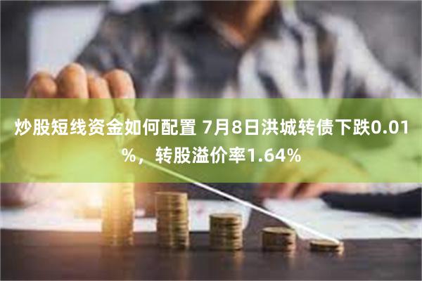 炒股短线资金如何配置 7月8日洪城转债下跌0.01%，转股溢价率1.64%