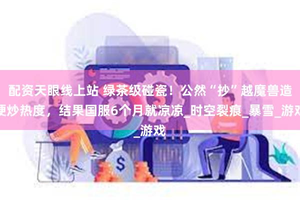 配资天眼线上站 绿茶级碰瓷！公然“抄”越魔兽造梗炒热度，结果国服6个月就凉凉_时空裂痕_暴雪_游戏