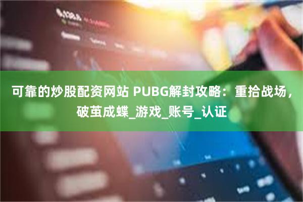 可靠的炒股配资网站 PUBG解封攻略：重拾战场，破茧成蝶_游戏_账号_认证
