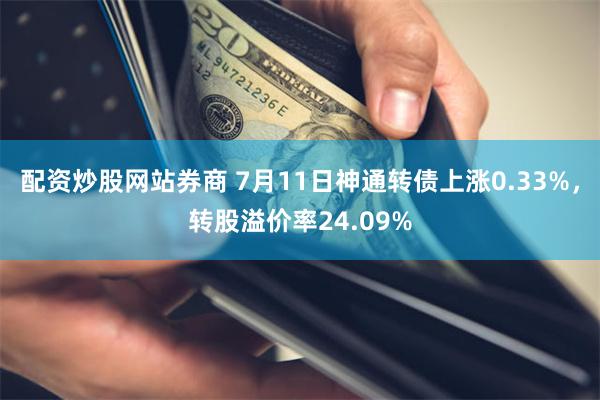 配资炒股网站券商 7月11日神通转债上涨0.33%，转股溢价率24.09%