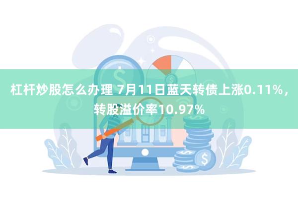 杠杆炒股怎么办理 7月11日蓝天转债上涨0.11%，转股溢价率10.97%
