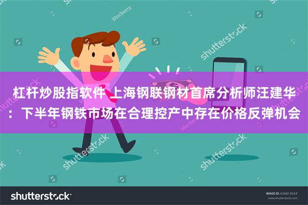 杠杆炒股指软件 上海钢联钢材首席分析师汪建华：下半年钢铁市场在合理控产中存在价格反弹机会