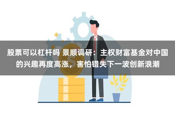 股票可以杠杆吗 景顺调研：主权财富基金对中国的兴趣再度高涨，害怕错失下一波创新浪潮