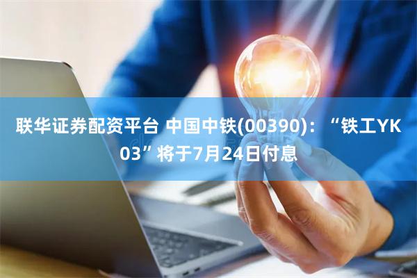 联华证券配资平台 中国中铁(00390)：“铁工YK03”将于7月24日付息
