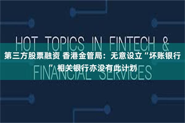 第三方股票融资 香港金管局：无意设立“坏账银行” 相关银行亦没有此计划