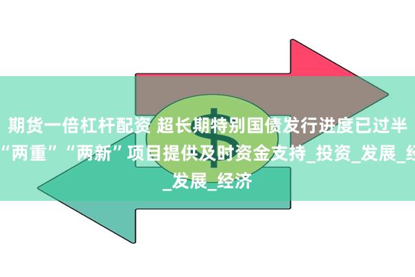 期货一倍杠杆配资 超长期特别国债发行进度已过半 为“两重”“两新”项目提供及时资金支持_投资_发展_经济