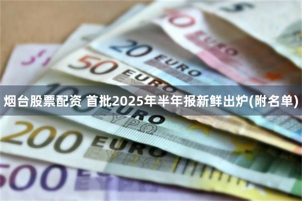 烟台股票配资 首批2025年半年报新鲜出炉(附名单)