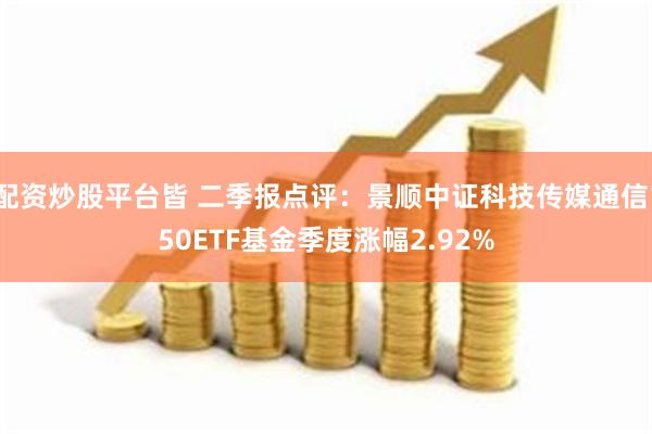 配资炒股平台皆 二季报点评：景顺中证科技传媒通信150ETF基金季度涨幅2.92%
