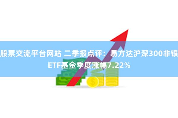 股票交流平台网站 二季报点评：易方达沪深300非银ETF基金季度涨幅7.22%