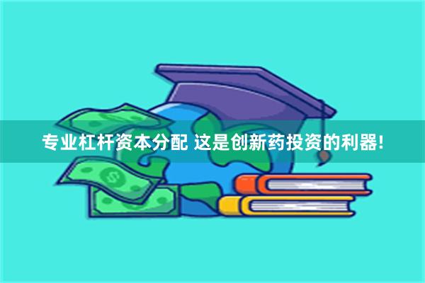专业杠杆资本分配 这是创新药投资的利器!
