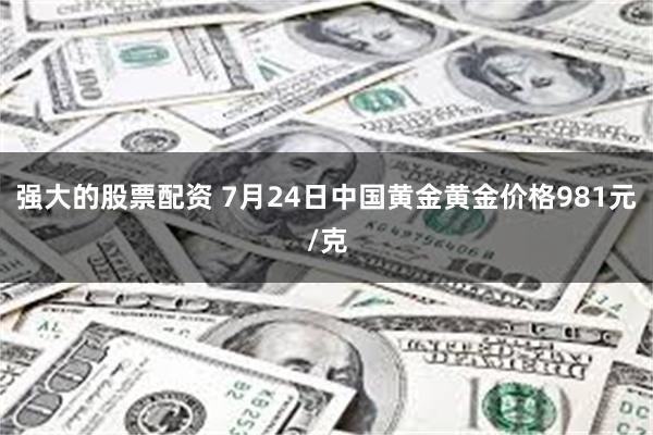 强大的股票配资 7月24日中国黄金黄金价格981元/克