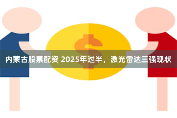 内蒙古股票配资 2025年过半，激光雷达三强现状