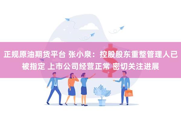 正规原油期货平台 张小泉：控股股东重整管理人已被指定 上市公司经营正常 密切关注进展