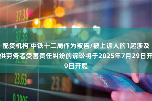 配资机构 中铁十二局作为被告/被上诉人的1起涉及提供劳务者受害责任纠纷的诉讼将于2025年7月29日开庭