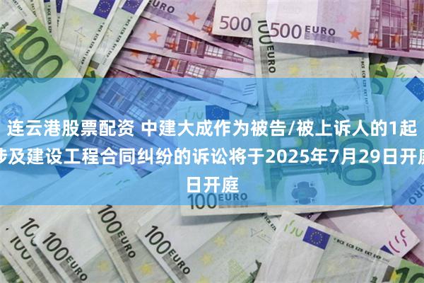 连云港股票配资 中建大成作为被告/被上诉人的1起涉及建设工程合同纠纷的诉讼将于2025年7月29日开庭