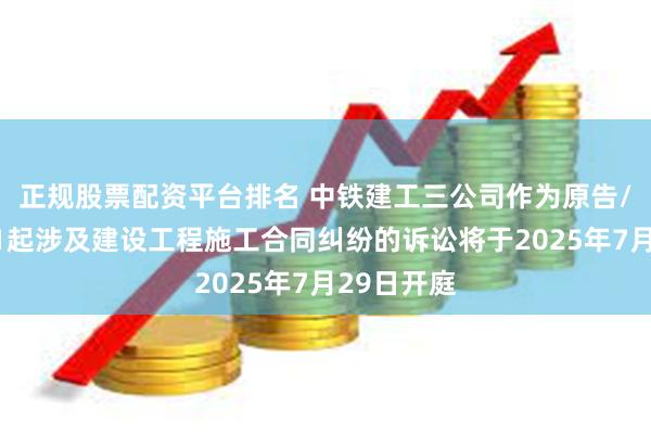 正规股票配资平台排名 中铁建工三公司作为原告/上诉人的1起涉及建设工程施工合同纠纷的诉讼将于2025年7月29日开庭