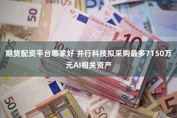 期货配资平台哪家好 并行科技拟采购最多7150万元AI相关资产