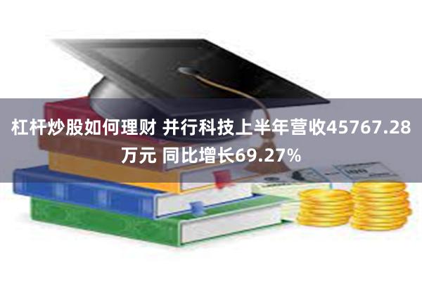 杠杆炒股如何理财 并行科技上半年营收45767.28万元 同比增长69.27%