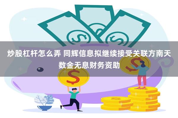 炒股杠杆怎么弄 同辉信息拟继续接受关联方南天数金无息财务资助