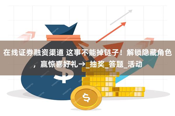 在线证劵融资渠道 这事不能掉链子！解锁隐藏角色，赢惊喜好礼→_抽奖_答题_活动