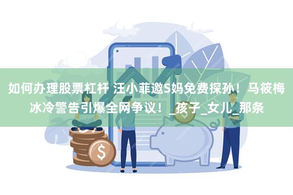 如何办理股票杠杆 汪小菲邀S妈免费探孙！马筱梅冰冷警告引爆全网争议！_孩子_女儿_那条