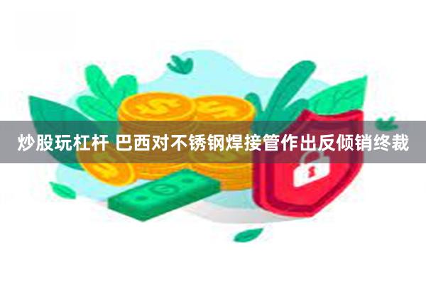炒股玩杠杆 巴西对不锈钢焊接管作出反倾销终裁