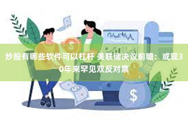 炒股有哪些软件可以杠杆 美联储决议前瞻：或现30年来罕见双反对票
