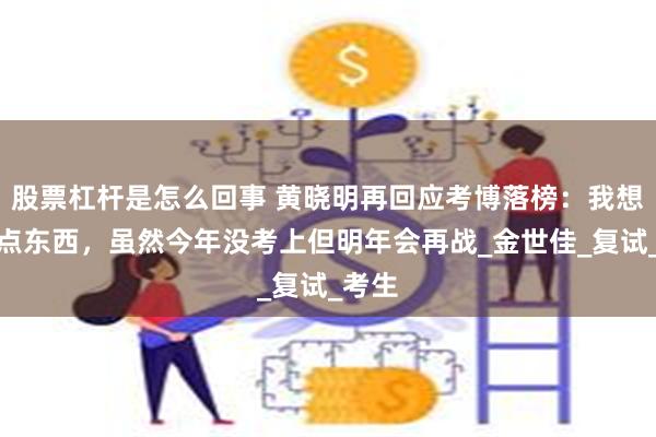 股票杠杆是怎么回事 黄晓明再回应考博落榜：我想多学点东西，虽然今年没考上但明年会再战_金世佳_复试_考生