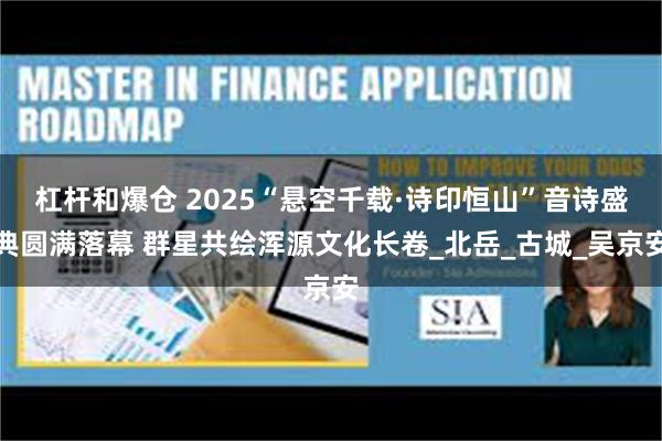 杠杆和爆仓 2025“悬空千载·诗印恒山”音诗盛典圆满落幕 群星共绘浑源文化长卷_北岳_古城_吴京安