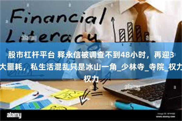 股市杠杆平台 释永信被调查不到48小时，再迎3大噩耗，私生活混乱只是冰山一角_少林寺_寺院_权力