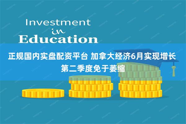 正规国内实盘配资平台 加拿大经济6月实现增长 第二季度免于萎缩
