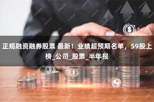 正规融资融券股票 最新！业绩超预期名单，59股上榜_公司_股票_半年报