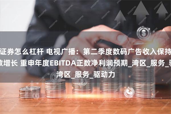 证券怎么杠杆 电视广播：第二季度数码广告收入保持双位数增长 重申年度EBITDA正数净利润预期_湾区_服务_驱动力