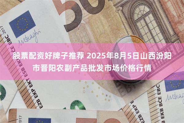 股票配资好牌子推荐 2025年8月5日山西汾阳市晋阳农副产品批发市场价格行情