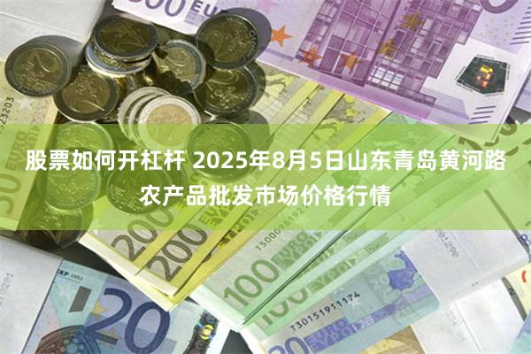 股票如何开杠杆 2025年8月5日山东青岛黄河路农产品批发市场价格行情