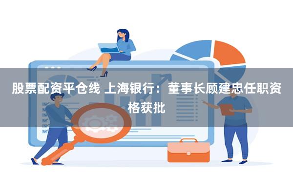 股票配资平仓线 上海银行：董事长顾建忠任职资格获批