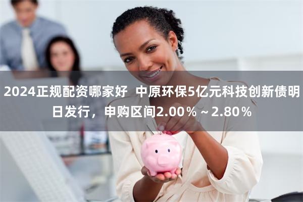 2024正规配资哪家好  中原环保5亿元科技创新债明日发行，申购区间2.00％～2.80％