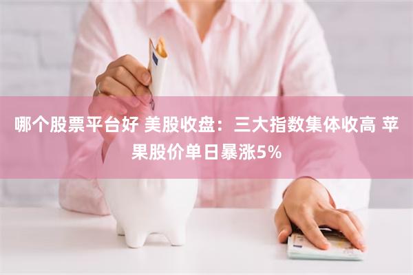 哪个股票平台好 美股收盘：三大指数集体收高 苹果股价单日暴涨5%
