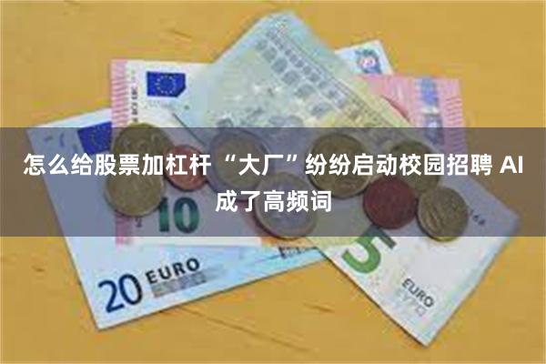 怎么给股票加杠杆 “大厂”纷纷启动校园招聘 AI成了高频词
