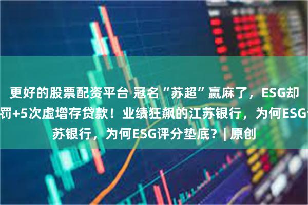 更好的股票配资平台 冠名“苏超”赢麻了，ESG却输惨了！69次处罚+5次虚增存贷款！业绩狂飙的江苏银行，为何ESG评分垫底？| 原创