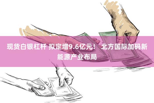 现货白银杠杆 拟定增9.6亿元！ 北方国际加码新能源产业布局