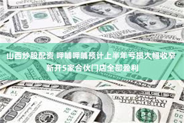 山西炒股配资 呷哺呷哺预计上半年亏损大幅收窄 新开5家合伙门店全部盈利