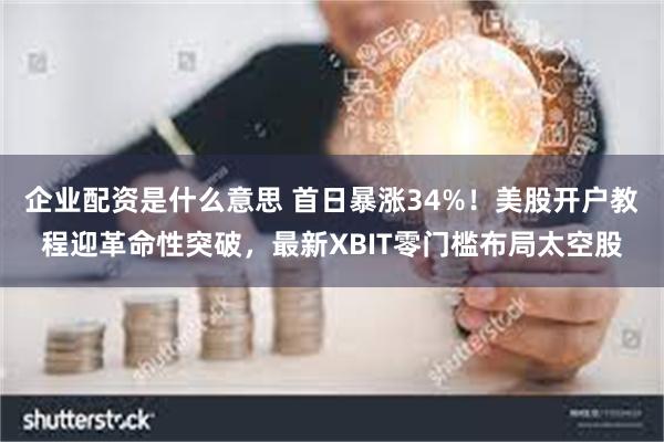 企业配资是什么意思 首日暴涨34%！美股开户教程迎革命性突破，最新XBIT零门槛布局太空股