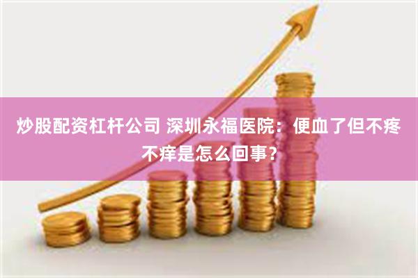 炒股配资杠杆公司 深圳永福医院：便血了但不疼不痒是怎么回事？