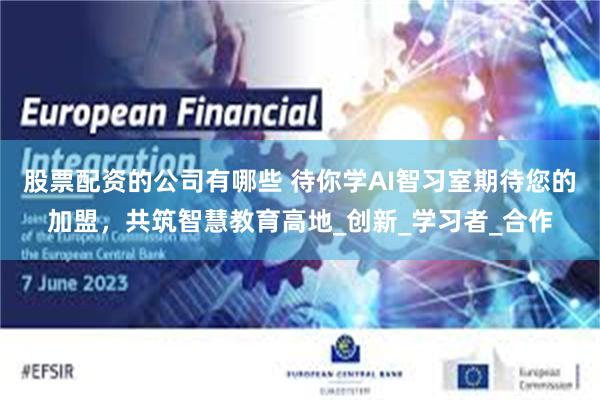 股票配资的公司有哪些 待你学AI智习室期待您的加盟，共筑智慧教育高地_创新_学习者_合作