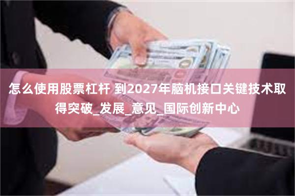 怎么使用股票杠杆 到2027年脑机接口关键技术取得突破_发展_意见_国际创新中心
