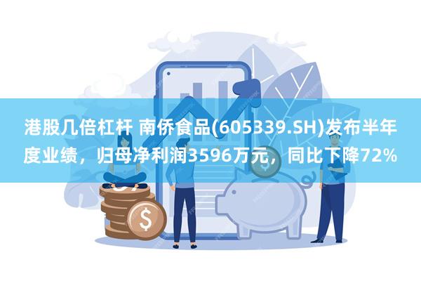 港股几倍杠杆 南侨食品(605339.SH)发布半年度业绩，归母净利润3596万元，同比下降72%