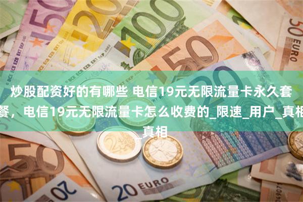 炒股配资好的有哪些 电信19元无限流量卡永久套餐，电信19元无限流量卡怎么收费的_限速_用户_真相