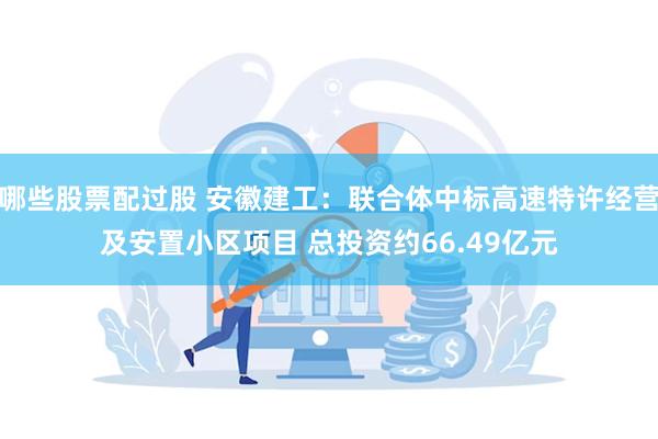 哪些股票配过股 安徽建工：联合体中标高速特许经营及安置小区项目 总投资约66.49亿元