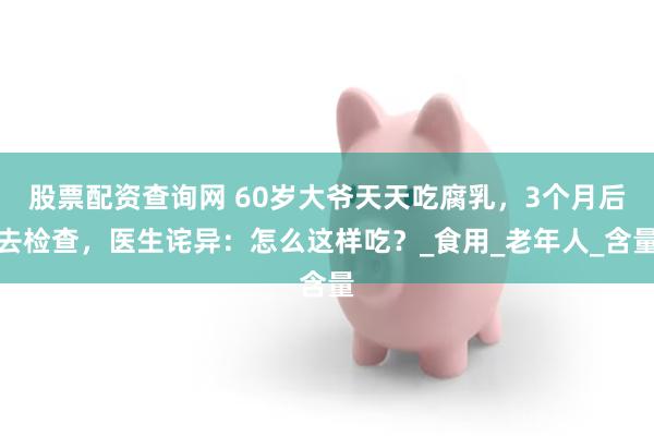股票配资查询网 60岁大爷天天吃腐乳，3个月后去检查，医生诧异：怎么这样吃？_食用_老年人_含量